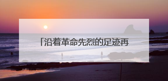 沿着革命先烈的足迹再出发——桑植县“我的长征”红色研学活动启动