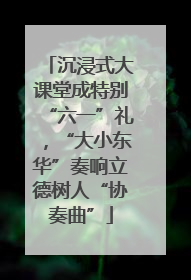 沉浸式大课堂成特别“六一”礼，“大小东华”奏响立德树人“协奏曲”