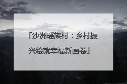 沙洲瑶族村：乡村振兴绘就幸福新画卷