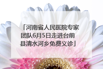 河南省人民医院专家团队6月5日走进台前县清水河乡免费义诊
