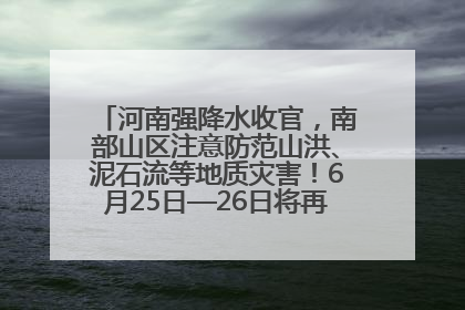 河南强降水收官，南部山区注意防范山洪、泥石流等地质灾害！6月25日—26日将再迎大范围降水