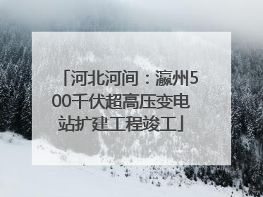 河北河间：瀛州500千伏超高压变电站扩建工程竣工
