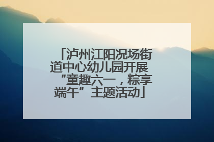 泸州江阳况场街道中心幼儿园开展“童趣六一，粽享端午”主题活动
