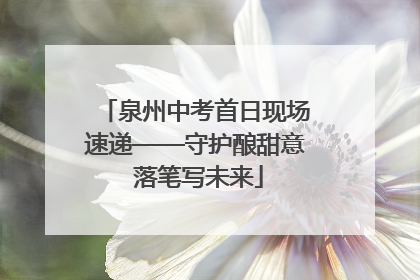 泉州中考首日现场速递——守护酿甜意 落笔写未来