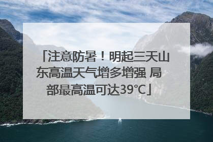 注意防暑！明起三天山东高温天气增多增强 局部最高温可达39℃