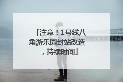 注意！1号线八角游乐园封站改造，持续时间