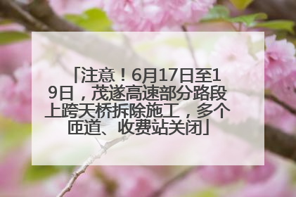 注意！6月17日至19日，茂遂高速部分路段上跨天桥拆除施工，多个匝道、收费站关闭