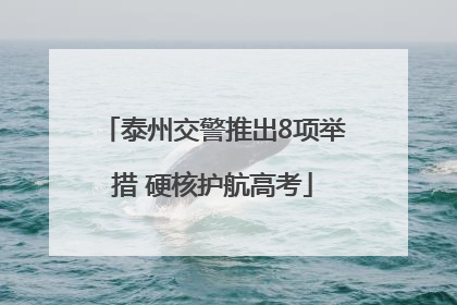 泰州交警推出8项举措 硬核护航高考