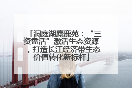 洞庭湖麋鹿苑：“三资盘活”激活生态资源，打造长江经济带生态价值转化新标杆