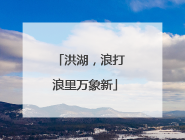 洪湖，浪打浪里万象新