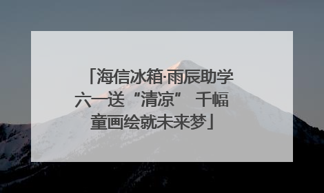 海信冰箱·雨辰助学六一送“清凉” 千幅童画绘就未来梦
