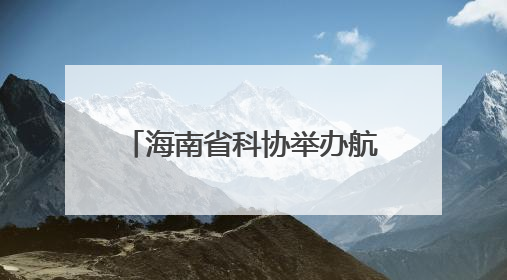海南省科协举办航空职业科普培训营，带领青少年“零距离”体验飞行魅力