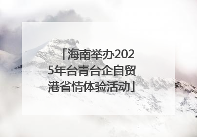 海南举办2025年台青台企自贸港省情体验活动