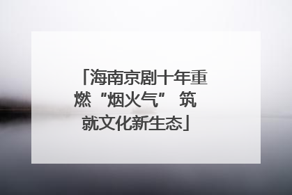 海南京剧十年重燃“烟火气” 筑就文化新生态