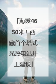 海拔4650米！西藏首个塔式光热电站开工建设
