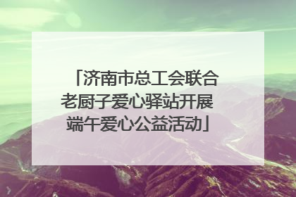济南市总工会联合老厨子爱心驿站开展端午爱心公益活动