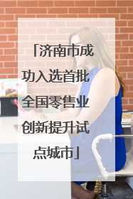 济南市成功入选首批全国零售业创新提升试点城市