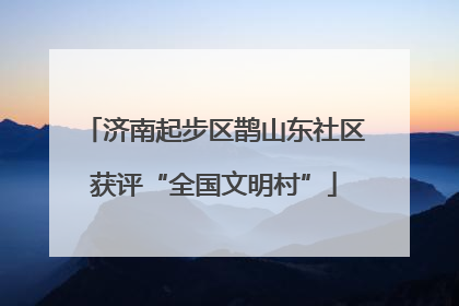 济南起步区鹊山东社区获评“全国文明村”