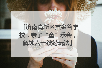 济南高新区黄金谷学校：亲子“童”乐会，解锁六一缤纷玩法