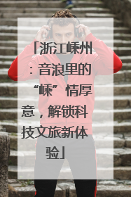 浙江嵊州：音浪里的“嵊”情厚意，解锁科技文旅新体验