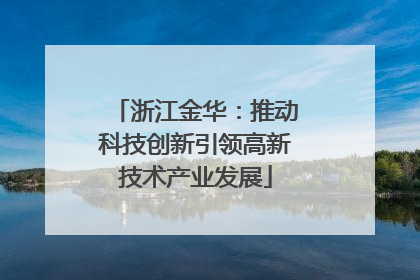 浙江金华：推动科技创新引领高新技术产业发展