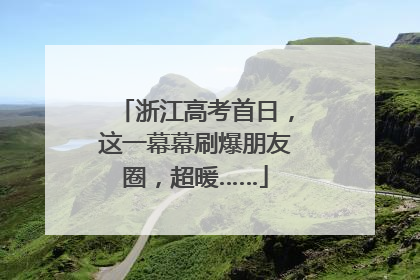 浙江高考首日，这一幕幕刷爆朋友圈，超暖……