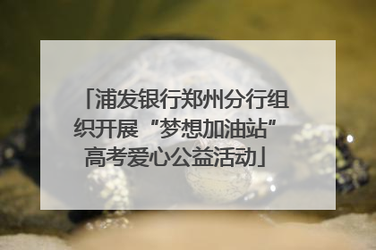 浦发银行郑州分行组织开展“梦想加油站”高考爱心公益活动