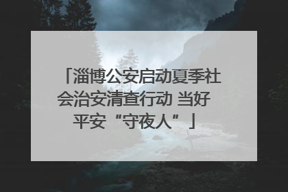 淄博公安启动夏季社会治安清查行动 当好平安“守夜人”