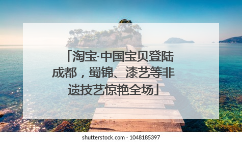 淘宝·中国宝贝登陆成都，蜀锦、漆艺等非遗技艺惊艳全场