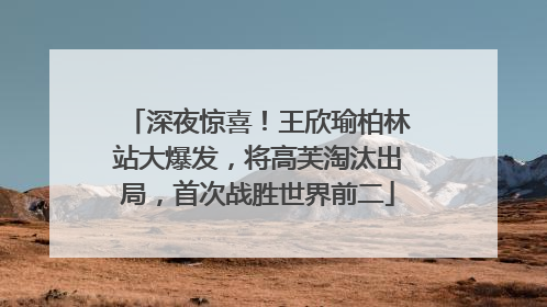 深夜惊喜！王欣瑜柏林站大爆发，将高芙淘汰出局，首次战胜世界前二