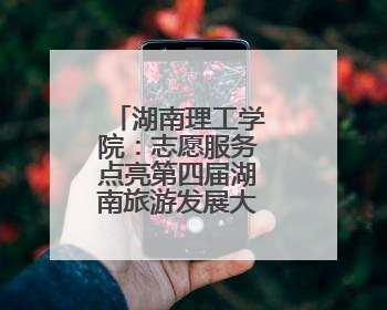 湖南理工学院：志愿服务点亮第四届湖南旅游发展大会青春之光