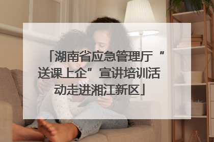 湖南省应急管理厅“送课上企”宣讲培训活动走进湘江新区