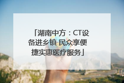 湖南中方：CT设备进乡镇 民众享便捷实惠医疗服务
