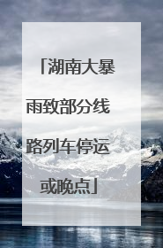 湖南大暴雨致部分线路列车停运或晚点