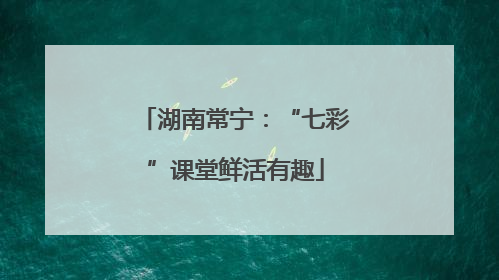 湖南常宁：“七彩”课堂鲜活有趣