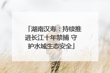 湖南汉寿：持续推进长江十年禁捕 守护水域生态安全