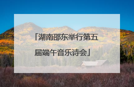 湖南邵东举行第五届端午音乐诗会