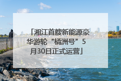 湘江首艘新能源豪华游轮“橘洲号”5月30日正式运营