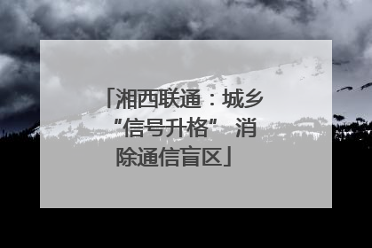 湘西联通：城乡“信号升格” 消除通信盲区