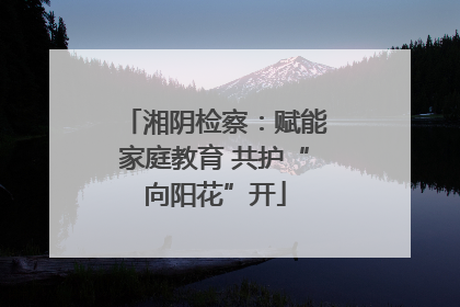 湘阴检察：赋能家庭教育 共护“向阳花”开