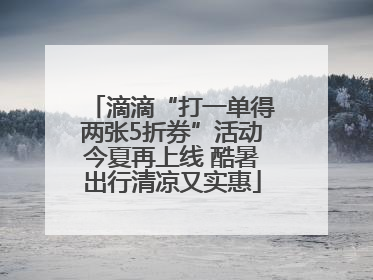 滴滴“打一单得两张5折券”活动今夏再上线 酷暑出行清凉又实惠
