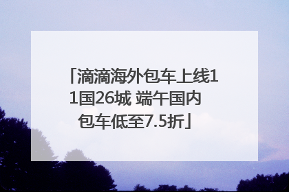 滴滴海外包车上线11国26城 端午国内包车低至7.5折