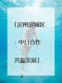滨州滨城区：中日合作 共赢发展