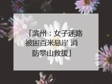 滨州：女子迷路被困百米悬崖 消防攀山救援