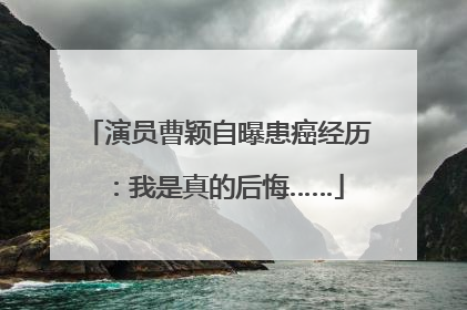 演员曹颖自曝患癌经历：我是真的后悔……