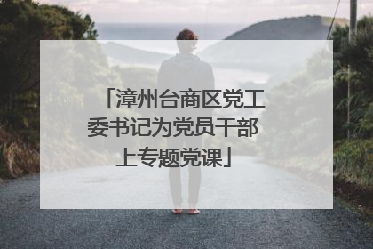 漳州台商区党工委书记为党员干部上专题党课