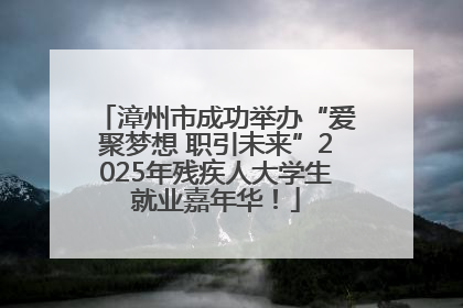 漳州市成功举办“爱聚梦想 职引未来”2025年残疾人大学生就业嘉年华！