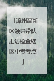 漳州高新区领导带队走访检查辖区中考考点