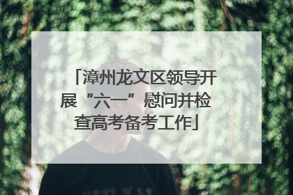 漳州龙文区领导开展“六一”慰问并检查高考备考工作