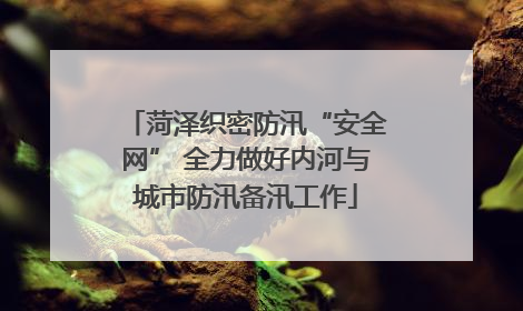 菏泽织密防汛“安全网” 全力做好内河与城市防汛备汛工作